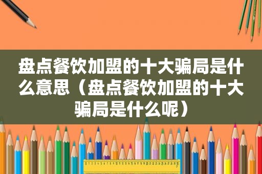 盘点餐饮加盟的十大骗局是什么意思（盘点餐饮加盟的十大骗局是什么呢）