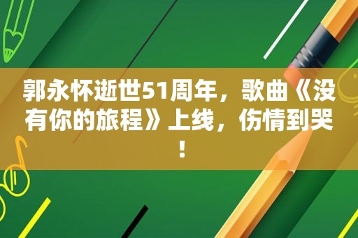 郭永怀逝世51周年，歌曲《没有你的旅程》上线，伤情到哭！