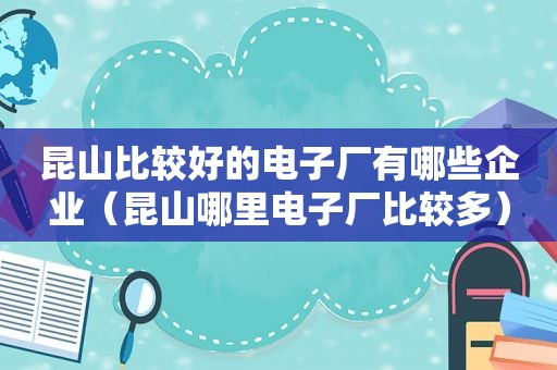 昆山比较好的电子厂有哪些企业（昆山哪里电子厂比较多）