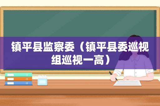 镇平县监察委（镇平县委巡视组巡视一高）