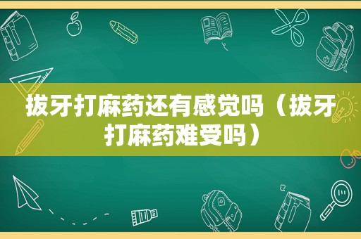 拔牙打麻药还有感觉吗（拔牙打麻药难受吗）