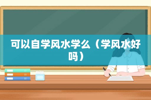 可以自学风水学么（学风水好吗）