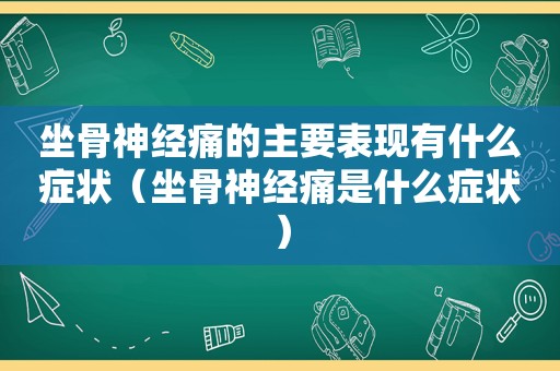 坐骨神经痛的主要表现有什么症状（坐骨神经痛是什么症状）