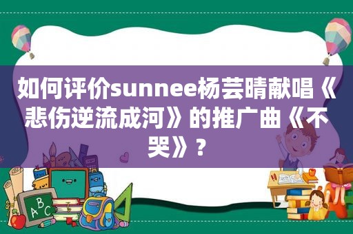 如何评价sunnee杨芸晴献唱《悲伤逆流成河》的推广曲《不哭》？