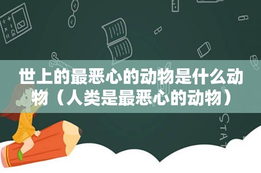 世上的最恶心的动物是什么动物（人类是最恶心的动物）