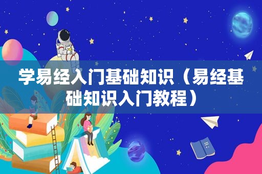 学易经入门基础知识（易经基础知识入门教程）