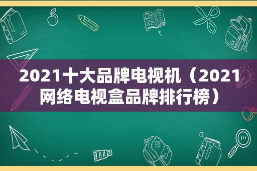 2021十大品牌电视机（2021网络电视盒品牌排行榜）