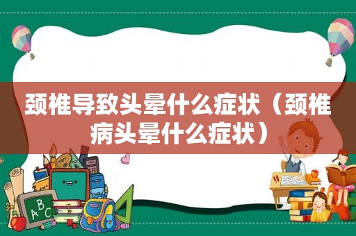 颈椎导致头晕什么症状（颈椎病头晕什么症状）