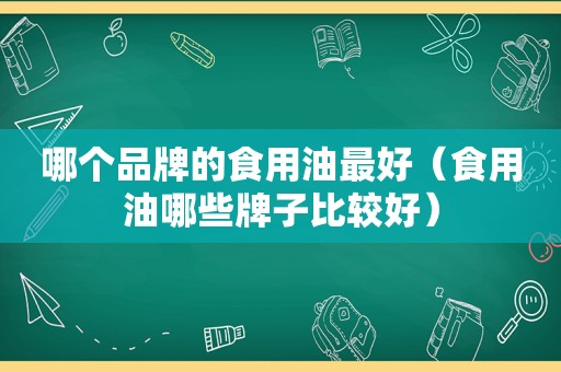 哪个品牌的食用油最好（食用油哪些牌子比较好）