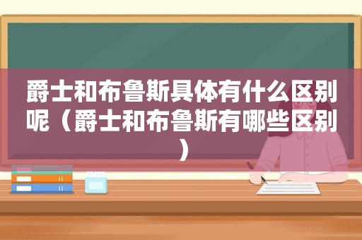 爵士和布鲁斯具体有什么区别呢（爵士和布鲁斯有哪些区别）