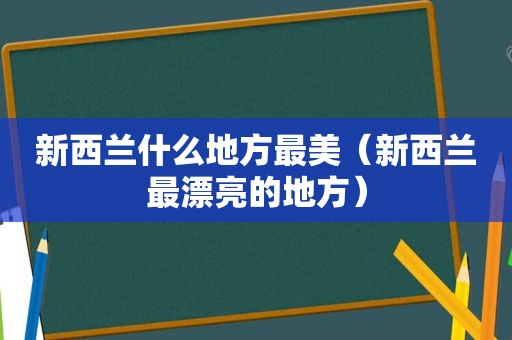 新西兰什么地方最美（新西兰最漂亮的地方）