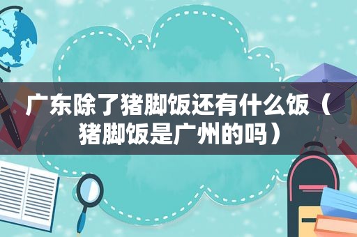 广东除了猪脚饭还有什么饭（猪脚饭是广州的吗）