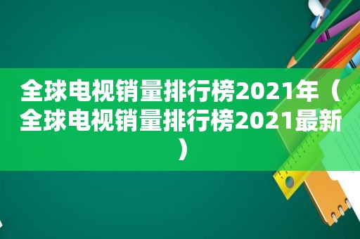 全球电视销量排行榜2021年（全球电视销量排行榜2021最新）