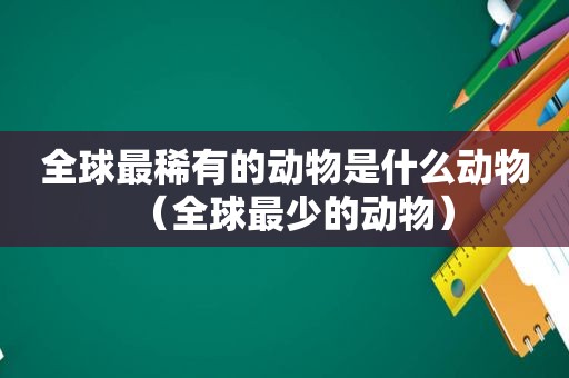 全球最稀有的动物是什么动物（全球最少的动物）