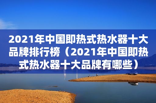 2021年中国即热式热水器十大品牌排行榜（2021年中国即热式热水器十大品牌有哪些）