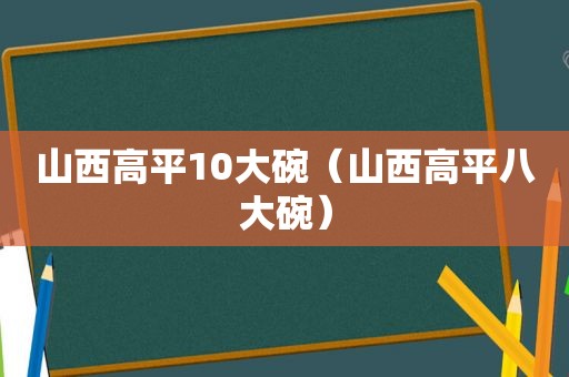 山西高平10大碗（山西高平八大碗）