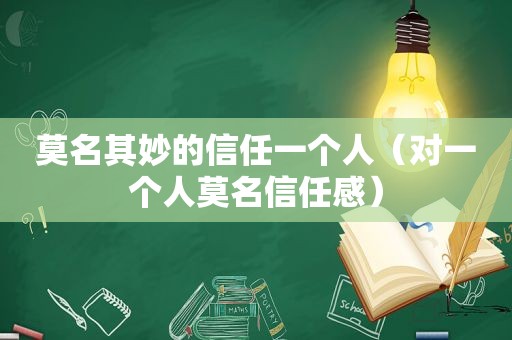 莫名其妙的信任一个人（对一个人莫名信任感）