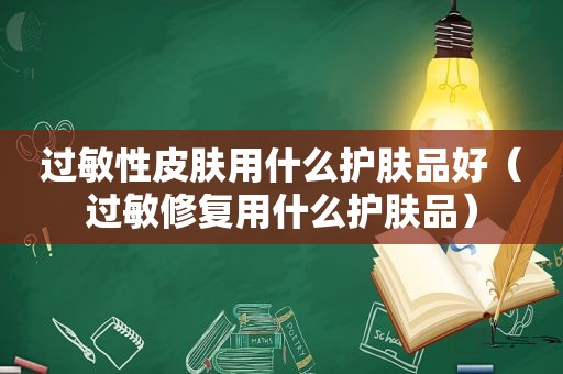 过敏性皮肤用什么护肤品好（过敏修复用什么护肤品）