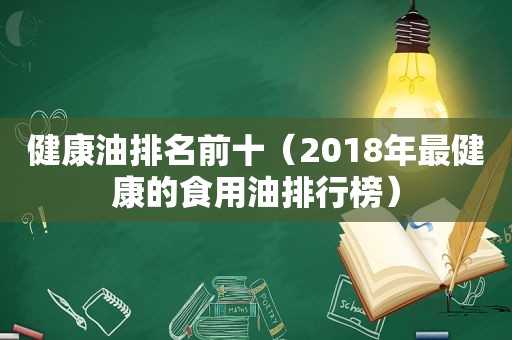 健康油排名前十（2018年最健康的食用油排行榜）