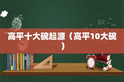 高平十大碗起源（高平10大碗）