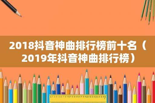 2018抖音神曲排行榜前十名（2019年抖音神曲排行榜）