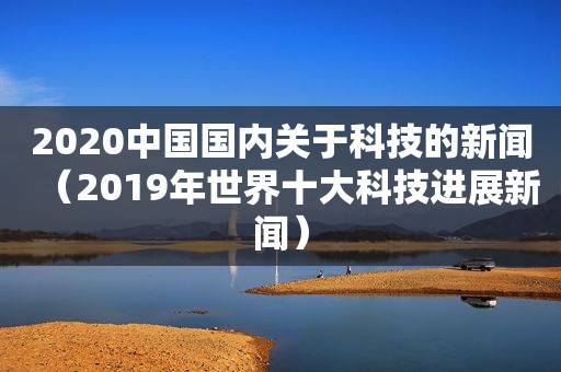 2020中国国内关于科技的新闻（2019年世界十大科技进展新闻）