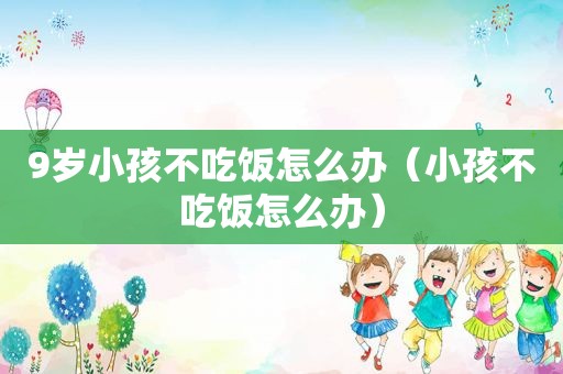 9岁小孩不吃饭怎么办（小孩不吃饭怎么办）