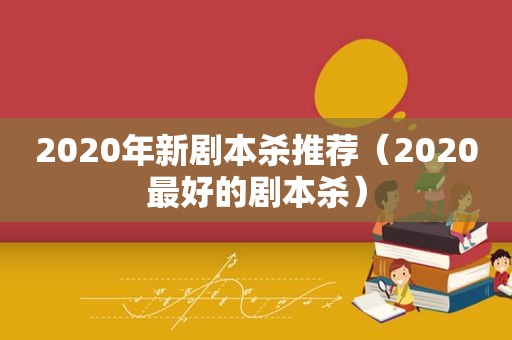 2020年新剧本杀推荐（2020最好的剧本杀）