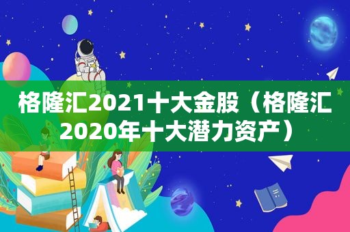 格隆汇2021十大金股（格隆汇2020年十大潜力资产）