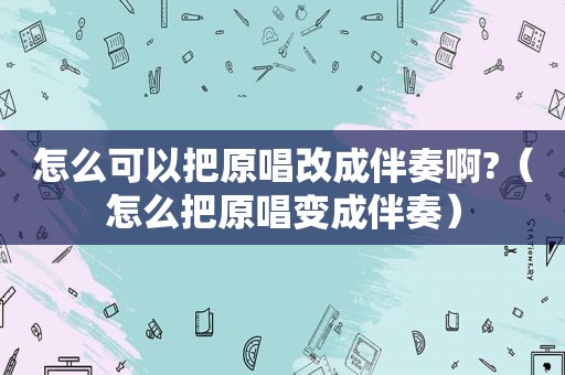 怎么可以把原唱改成伴奏啊?（怎么把原唱变成伴奏）