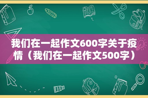 我们在一起作文600字关于疫情（我们在一起作文500字）