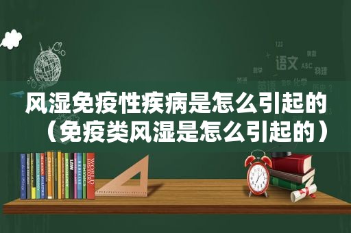 风湿免疫性疾病是怎么引起的（免疫类风湿是怎么引起的）