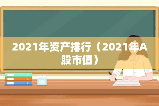 2021年资产排行（2021年A股市值）