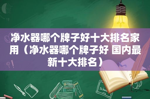 净水器哪个牌子好十大排名家用（净水器哪个牌子好 国内最新十大排名）