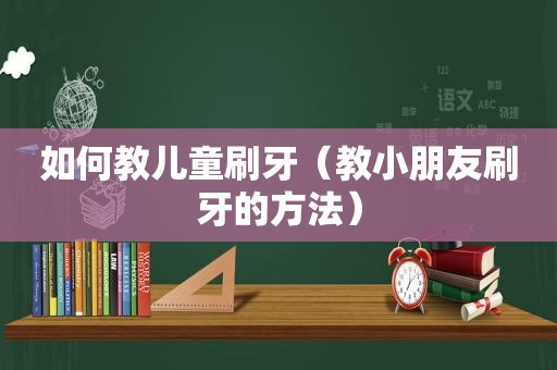 如何教儿童刷牙（教小朋友刷牙的方法）