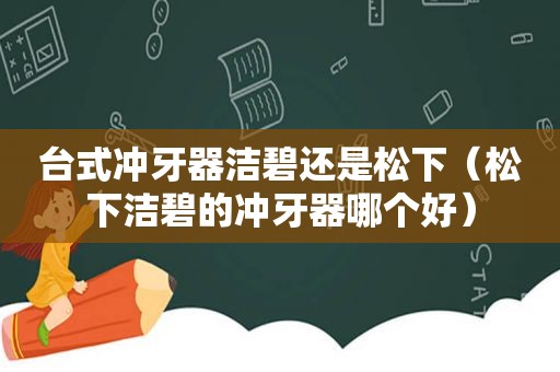 台式冲牙器洁碧还是松下（松下洁碧的冲牙器哪个好）