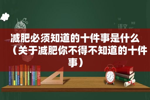 减肥必须知道的十件事是什么（关于减肥你不得不知道的十件事）