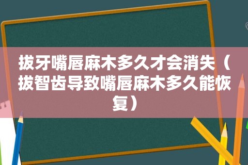 拔牙嘴唇麻木多久才会消失（拔智齿导致嘴唇麻木多久能恢复）