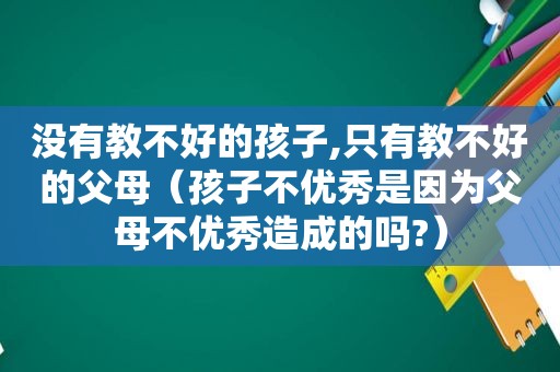 没有教不好的孩子,只有教不好的父母（孩子不优秀是因为父母不优秀造成的吗?）