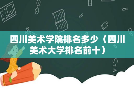 四川美术学院排名多少（四川美术大学排名前十）