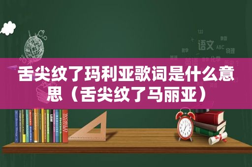 舌尖纹了玛利亚歌词是什么意思（舌尖纹了马丽亚）