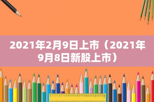 2021年2月9日上市（2021年9月8日新股上市）