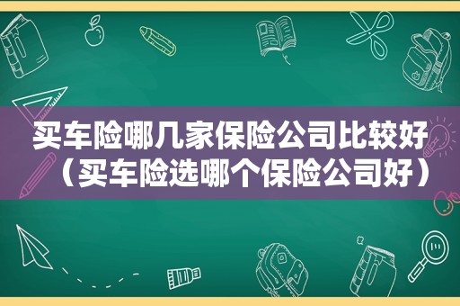 买车险哪几家保险公司比较好（买车险选哪个保险公司好）