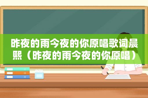 昨夜的雨今夜的你原唱歌词晨熙（昨夜的雨今夜的你原唱）