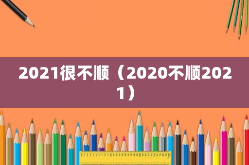 2021很不顺（2020不顺2021）