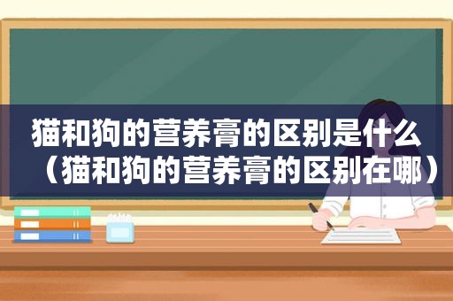 猫和狗的营养膏的区别是什么（猫和狗的营养膏的区别在哪）