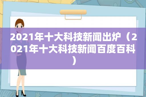 2021年十大科技新闻出炉（2021年十大科技新闻百度百科）