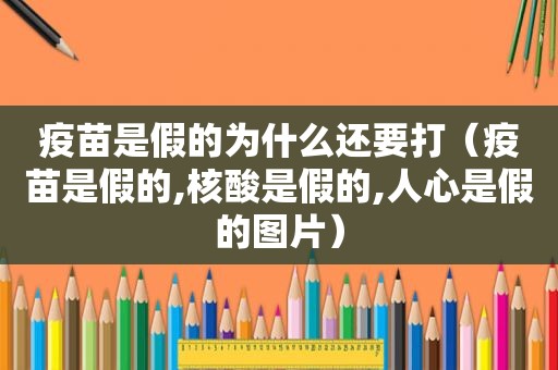 疫苗是假的为什么还要打（疫苗是假的,核酸是假的,人心是假的图片）