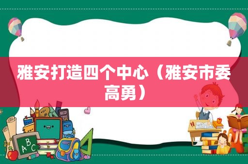 雅安打造四个中心（雅安市委高勇）