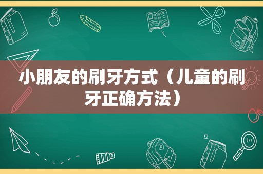 小朋友的刷牙方式（儿童的刷牙正确方法）